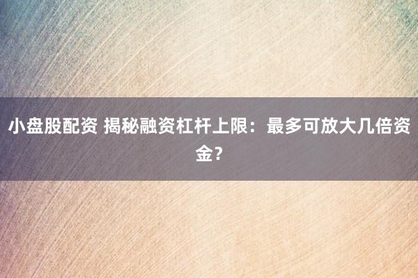 小盘股配资 揭秘融资杠杆上限：最多可放大几倍资金？