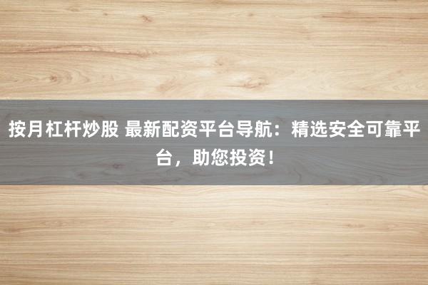 按月杠杆炒股 最新配资平台导航：精选安全可靠平台，助您投资！