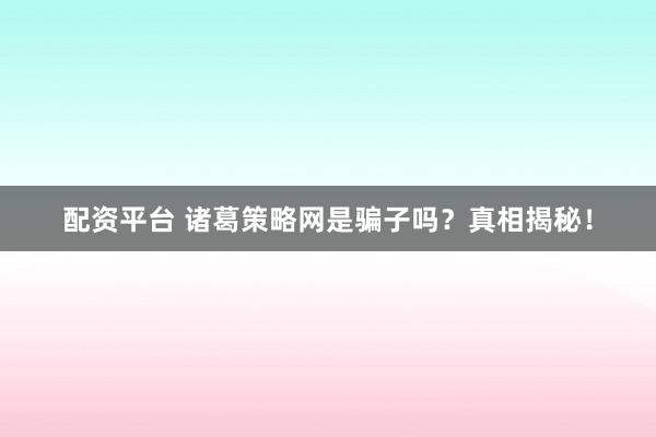 配资平台 诸葛策略网是骗子吗？真相揭秘！