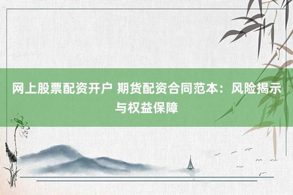 网上股票配资开户 期货配资合同范本：风险揭示与权益保障