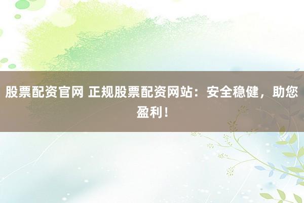 股票配资官网 正规股票配资网站：安全稳健，助您盈利！