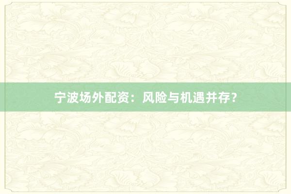 宁波场外配资：风险与机遇并存？