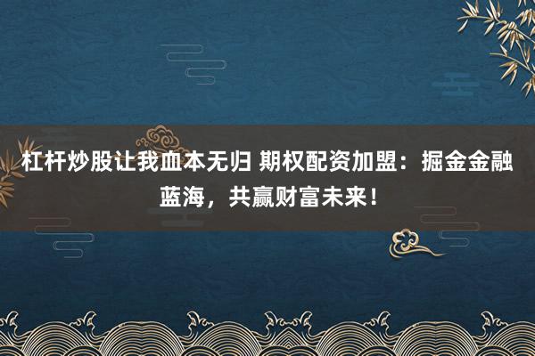 杠杆炒股让我血本无归 期权配资加盟：掘金金融蓝海，共赢财富未来！