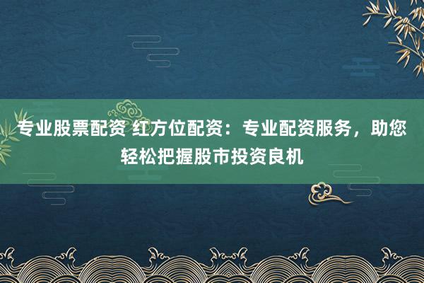 专业股票配资 红方位配资：专业配资服务，助您轻松把握股市投资良机