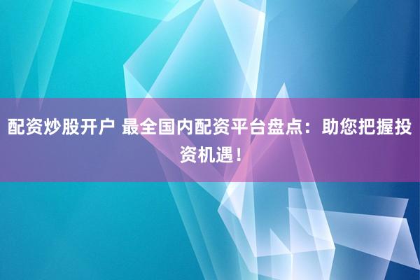 配资炒股开户 最全国内配资平台盘点：助您把握投资机遇！
