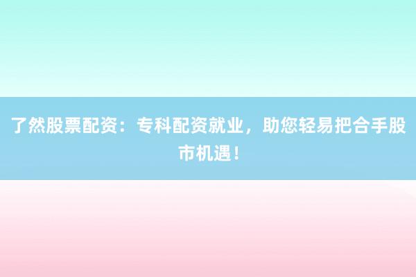 了然股票配资：专科配资就业，助您轻易把合手股市机遇！