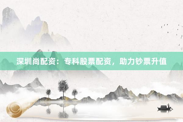深圳尚配资：专科股票配资，助力钞票升值