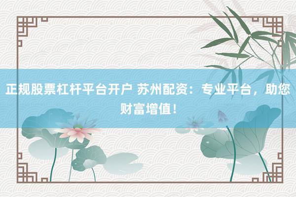 正规股票杠杆平台开户 苏州配资：专业平台，助您财富增值！