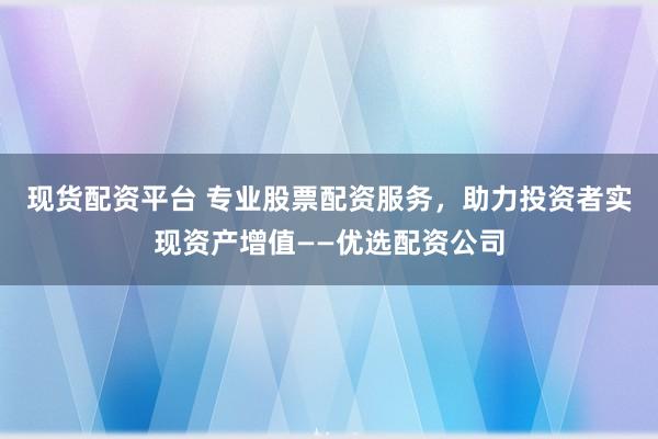 现货配资平台 专业股票配资服务，助力投资者实现资产增值——优选配资公司