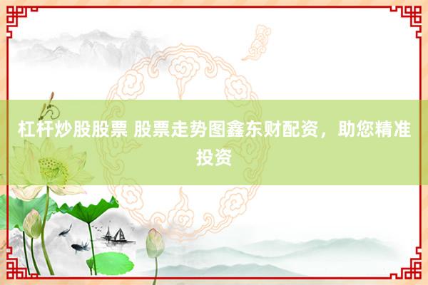 杠杆炒股股票 股票走势图鑫东财配资，助您精准投资