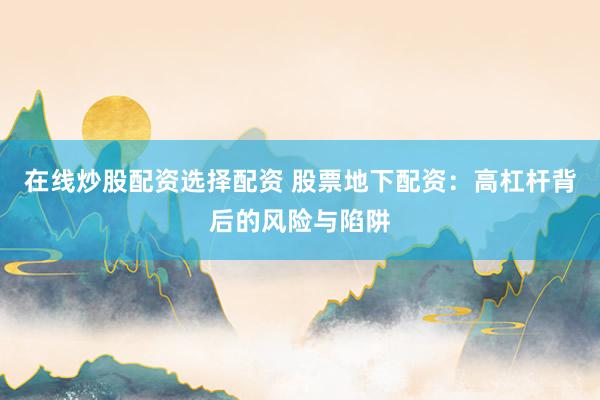 在线炒股配资选择配资 股票地下配资：高杠杆背后的风险与陷阱