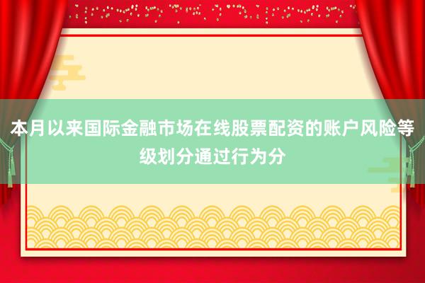本月以来国际金融市场在线股票配资的账户风险等级划分通过行为分