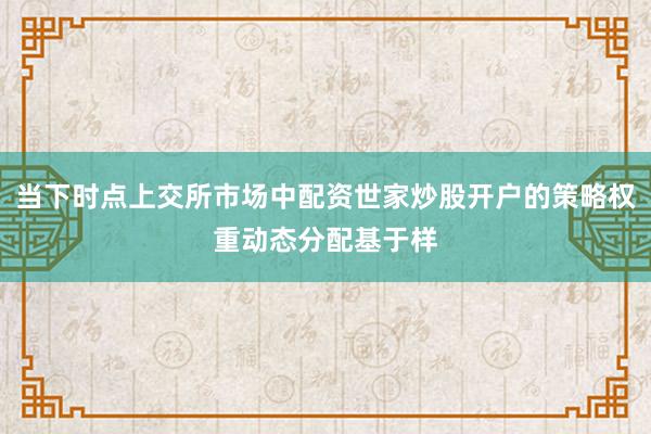 当下时点上交所市场中配资世家炒股开户的策略权重动态分配基于样