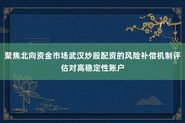 聚焦北向资金市场武汉炒股配资的风险补偿机制评估对高稳定性账户