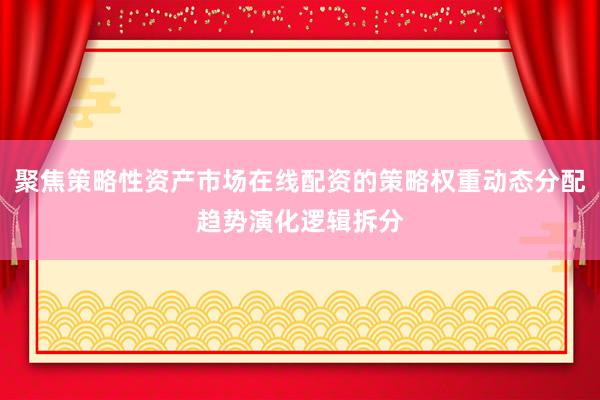 聚焦策略性资产市场在线配资的策略权重动态分配趋势演化逻辑拆分