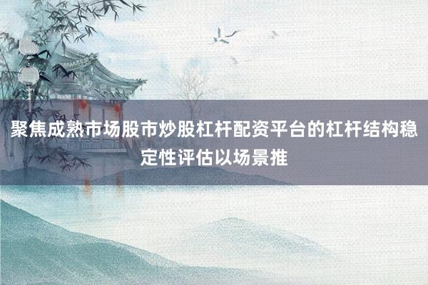 聚焦成熟市场股市炒股杠杆配资平台的杠杆结构稳定性评估以场景推
