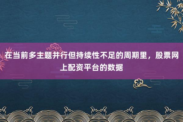 在当前多主题并行但持续性不足的周期里，股票网上配资平台的数据