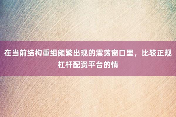 在当前结构重组频繁出现的震荡窗口里，比较正规杠杆配资平台的情