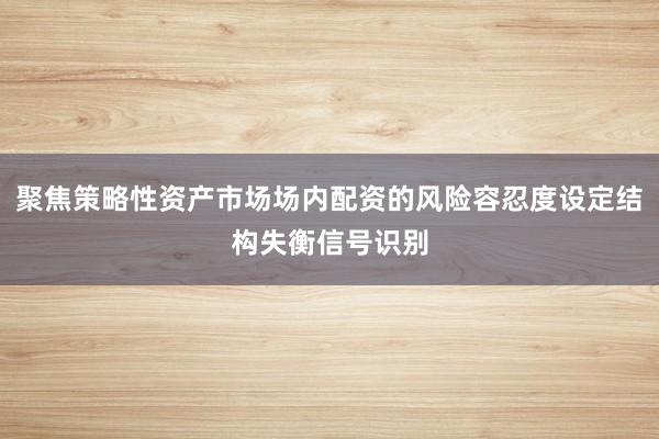 聚焦策略性资产市场场内配资的风险容忍度设定结构失衡信号识别