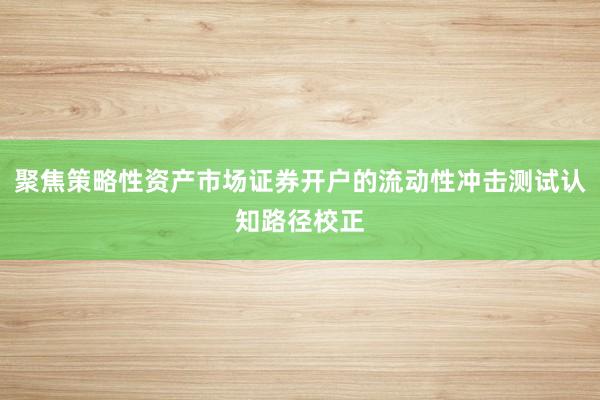 聚焦策略性资产市场证券开户的流动性冲击测试认知路径校正