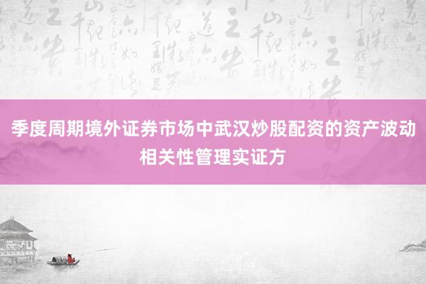 季度周期境外证券市场中武汉炒股配资的资产波动相关性管理实证方