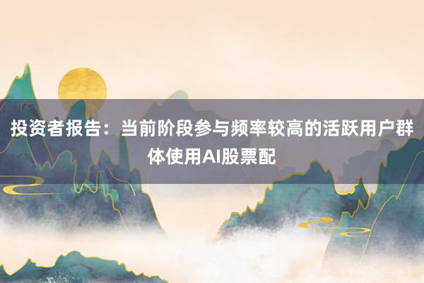 投资者报告：当前阶段参与频率较高的活跃用户群体使用AI股票配