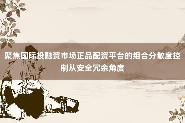 聚焦国际投融资市场正品配资平台的组合分散度控制从安全冗余角度
