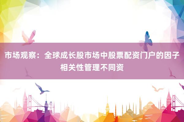 市场观察：全球成长股市场中股票配资门户的因子相关性管理不同资