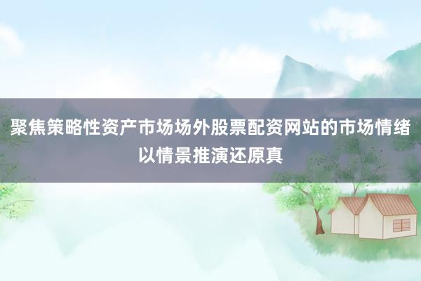 聚焦策略性资产市场场外股票配资网站的市场情绪以情景推演还原真