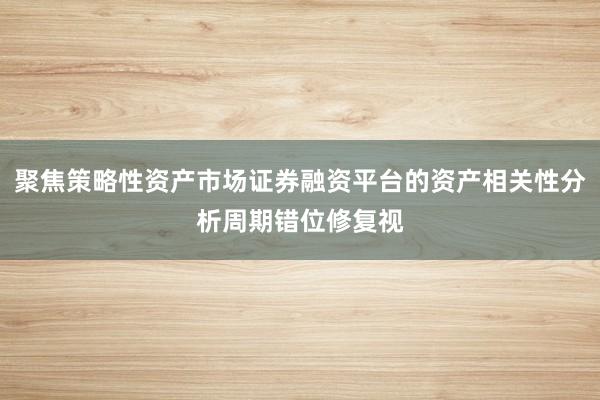 聚焦策略性资产市场证券融资平台的资产相关性分析周期错位修复视