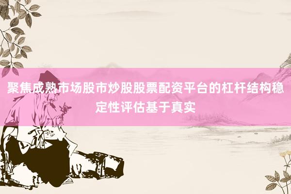 聚焦成熟市场股市炒股股票配资平台的杠杆结构稳定性评估基于真实