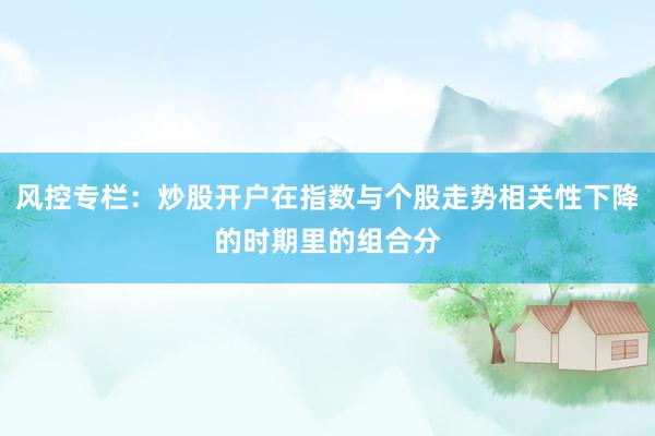 风控专栏：炒股开户在指数与个股走势相关性下降的时期里的组合分