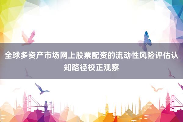 全球多资产市场网上股票配资的流动性风险评估认知路径校正观察