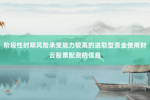 阶段性时期风险承受能力较高的进取型资金使用财云股票配资的信息