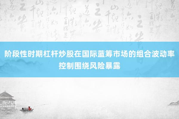 阶段性时期杠杆炒股在国际蓝筹市场的组合波动率控制围绕风险暴露