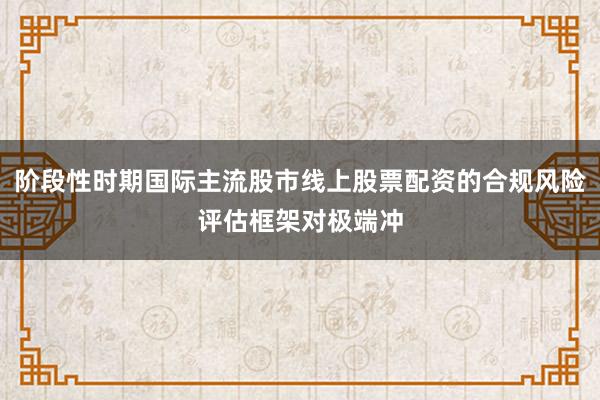 阶段性时期国际主流股市线上股票配资的合规风险评估框架对极端冲