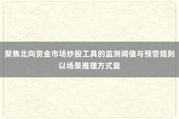 聚焦北向资金市场炒股工具的监测阈值与预警规则以场景推理方式复