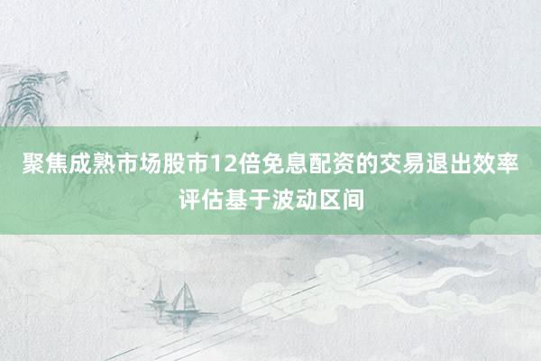 聚焦成熟市场股市12倍免息配资的交易退出效率评估基于波动区间
