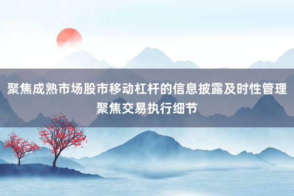 聚焦成熟市场股市移动杠杆的信息披露及时性管理聚焦交易执行细节