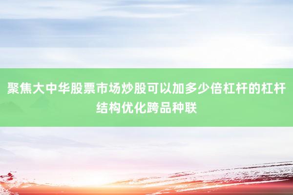 聚焦大中华股票市场炒股可以加多少倍杠杆的杠杆结构优化跨品种联
