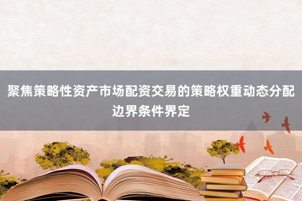 聚焦策略性资产市场配资交易的策略权重动态分配边界条件界定