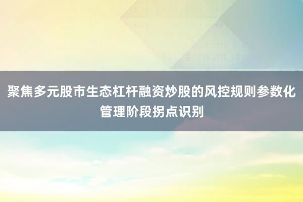 聚焦多元股市生态杠杆融资炒股的风控规则参数化管理阶段拐点识别
