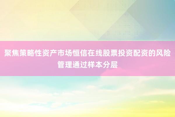 聚焦策略性资产市场恒信在线股票投资配资的风险管理通过样本分层