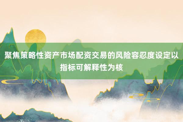 聚焦策略性资产市场配资交易的风险容忍度设定以指标可解释性为核