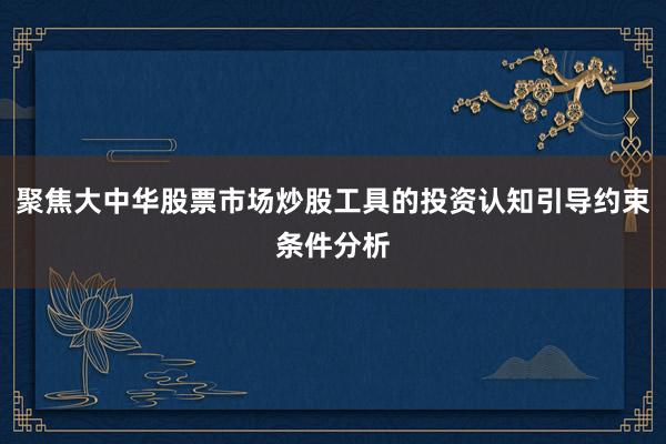 聚焦大中华股票市场炒股工具的投资认知引导约束条件分析