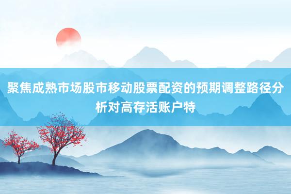聚焦成熟市场股市移动股票配资的预期调整路径分析对高存活账户特