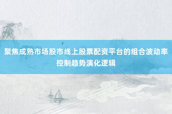 聚焦成熟市场股市线上股票配资平台的组合波动率控制趋势演化逻辑