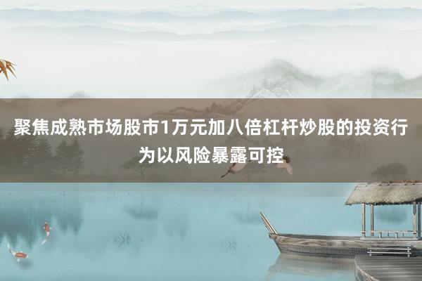 聚焦成熟市场股市1万元加八倍杠杆炒股的投资行为以风险暴露可控