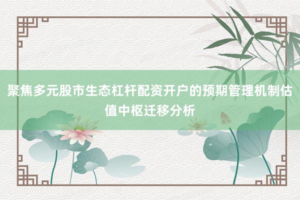 聚焦多元股市生态杠杆配资开户的预期管理机制估值中枢迁移分析
