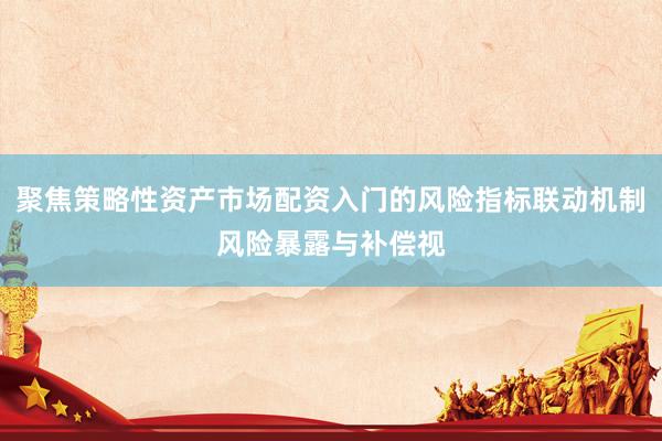 聚焦策略性资产市场配资入门的风险指标联动机制风险暴露与补偿视